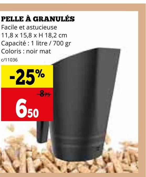 PELLE À GRANULÉS
Facile et astucieuse
11,8 x 15,8 x H 18,2 cm
Capacité 1 litre / 700 gr
Coloris noir mat
c/11036
-25%
875
6.50