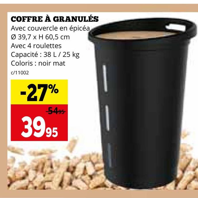 COFFRE À GRANULÉS
Avec couvercle en épicéa
Ø 39,7 x H 60,5 cm
Avec 4 roulettes
Capacité: 38 L/ 25 kg
Coloris noir mat
c/11002
-27%
-54-95-
3995