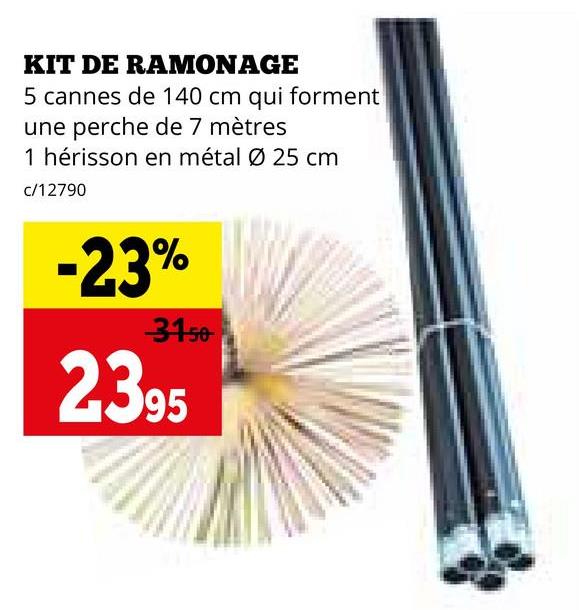 KIT DE RAMONAGE
5 cannes de 140 cm qui forment
une perche de 7 mètres
1 hérisson en métal Ø 25 cm
c/12790
-23%
3150
2395