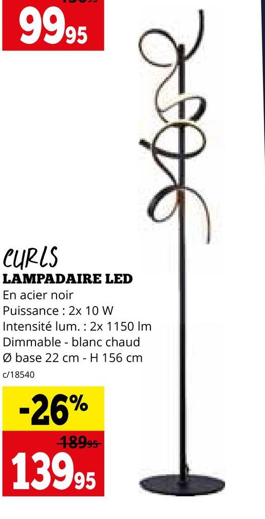 9995
CURLS
LAMPADAIRE LED
En acier noir
Puissance: 2x 10 W
Intensité lum. : 2x 1150 Im
Dimmable blanc chaud
Ø base 22 cm H 156 cm
c/18540
-26%
18995
13995