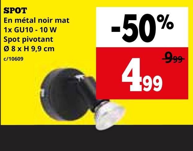 SPOT
En métal noir mat
1x GU10 10 W
Spot pivotant
08 x H 9,9 cm
c/10609
-50%
999
4.99