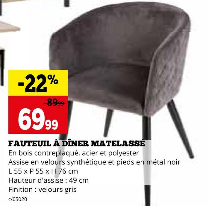 -22%
-8999-
6999
FAUTEUIL À DÎNER MATELASSÉ
En bois contreplaqué, acier et polyester
Assise en velours synthétique et pieds en métal noir
L 55 x P 55 x H 76 cm
Hauteur d'assise: 49 cm
Finition velours gris
c/05020