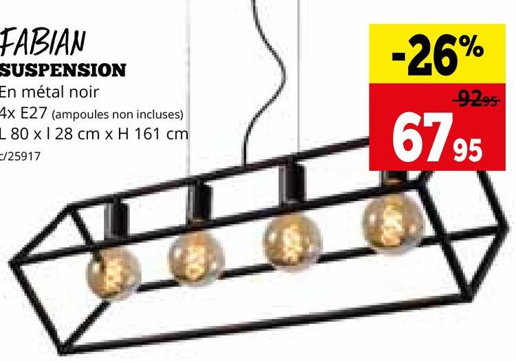 FABIAN
SUSPENSION
En métal noir
4x E27 (ampoules non incluses)
L 80 x 1 28 cm x H 161 cm
C/25917
9295
-26%
67 95
B