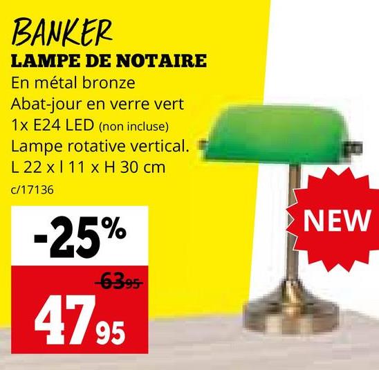 BANKER
LAMPE DE NOTAIRE
En métal bronze
Abat-jour en verre vert
1x E24 LED (non incluse)
Lampe rotative vertical.
L 22 x 11 x H 30 cm
c/17136
-25%
-6395-
4795
NEW