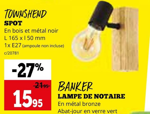 TOWNSHEND
SPOT
En bois et métal noir
L 165 x 150 mm
1x E27 (ampoule non incluse)
c/20781
-27%
21.95 BANKER
1595
LAMPE DE NOTAIRE
En métal bronze
Abat-jour en verre vert