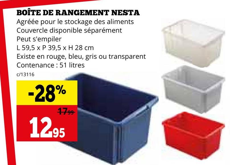 BOÎTE DE RANGEMENT NESTA
Agréée pour le stockage des aliments
Couvercle disponible séparément
Peut s'empiler
L 59,5 x P 39,5 x H 28 cm
Existe en rouge, bleu, gris ou transparent
Contenance: 51 litres
c/13116
-28%
1799
12.95