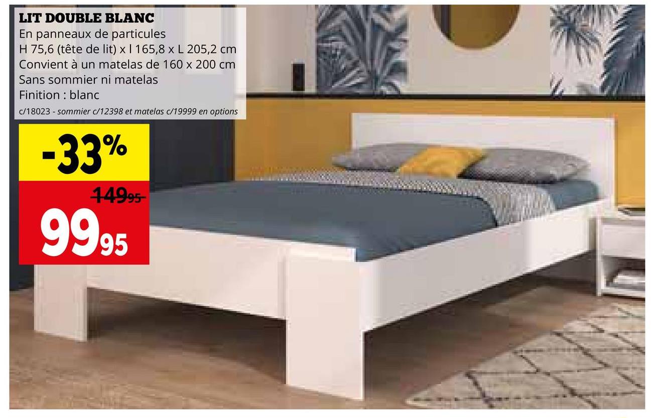 LIT DOUBLE BLANC
En panneaux de particules
H 75,6 (tête de lit) x I 165,8 x L 205,2 cm
Convient à un matelas de 160 x 200 cm
Sans sommier ni matelas
Finition blanc
c/18023 - sommier c/12398 et matelas c/19999 en options
-33%
44995-
9995