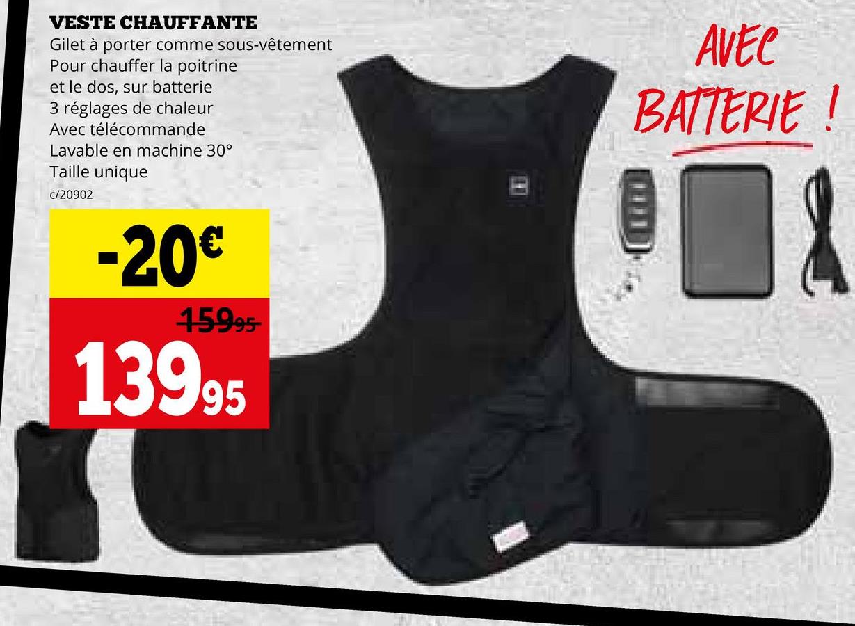 VESTE CHAUFFANTE
Gilet à porter comme sous-vêtement
Pour chauffer la poitrine
et le dos, sur batterie
3 réglages de chaleur
Avec télécommande
Lavable en machine 30°
Taille unique
c/20902
-20€
15995-
13995
AVEC
BATTERIE!