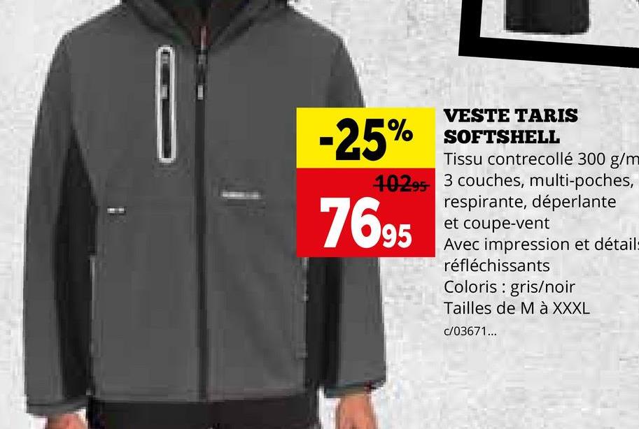 VESTE TARIS
-25% SOFTSHELL
Tissu contrecollé 300 g/m
40295 3 couches, multi-poches,
respirante, déperlante
et coupe-vent
7695
Avec impression et détail-
réfléchissants
Coloris gris/noir
Tailles de M à XXXL
c/03671...