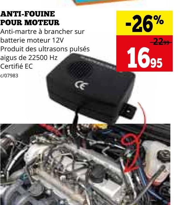 ANTI-FOUINE
POUR MOTEUR
Anti-martre à brancher sur
batterie moteur 12V
Produit des ultrasons pulsés
aigus de 22500 Hz
Certifié EC
c/07983
-26%
2299
1695