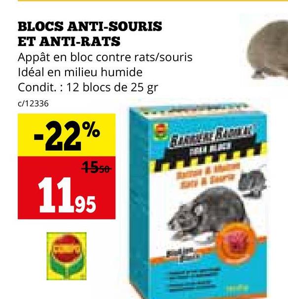 BLOCS ANTI-SOURIS
ET ANTI-RATS
Appât en bloc contre rats/souris
Idéal en milieu humide
Condit. 12 blocs de 25 gr
c/12336
-22%
1550
1195