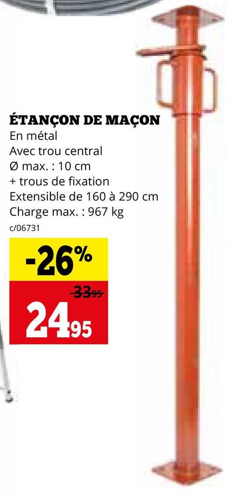 ÉTANÇON DE MAÇON
En métal
Avec trou central
Ø max. 10 cm
+ trous de fixation
Extensible de 160 à 290 cm
Charge max. 967 kg
c/06731
-26%
3395
24.95