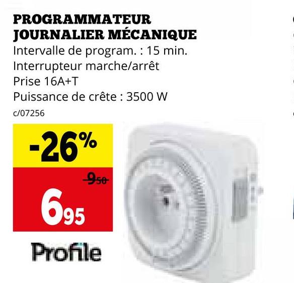 PROGRAMMATEUR
JOURNALIER MÉCANIQUE
Intervalle de program. : 15 min.
Interrupteur marche/arrêt
Prise 16A+T
Puissance de crête: 3500 W
c/07256
-26%
695
950
Profile