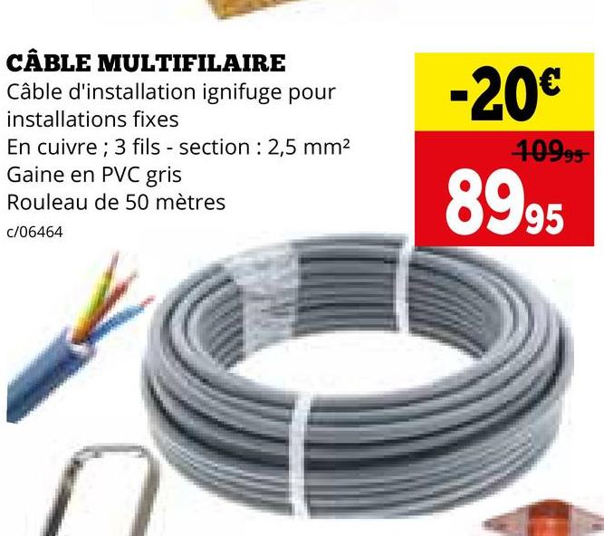 CÂBLE MULTIFILAIRE
Câble d'installation ignifuge pour
installations fixes
En cuivre ; 3 fils - section 2,5 mm²
Gaine en PVC gris
Rouleau de 50 mètres
c/06464
-20€
10995
8995