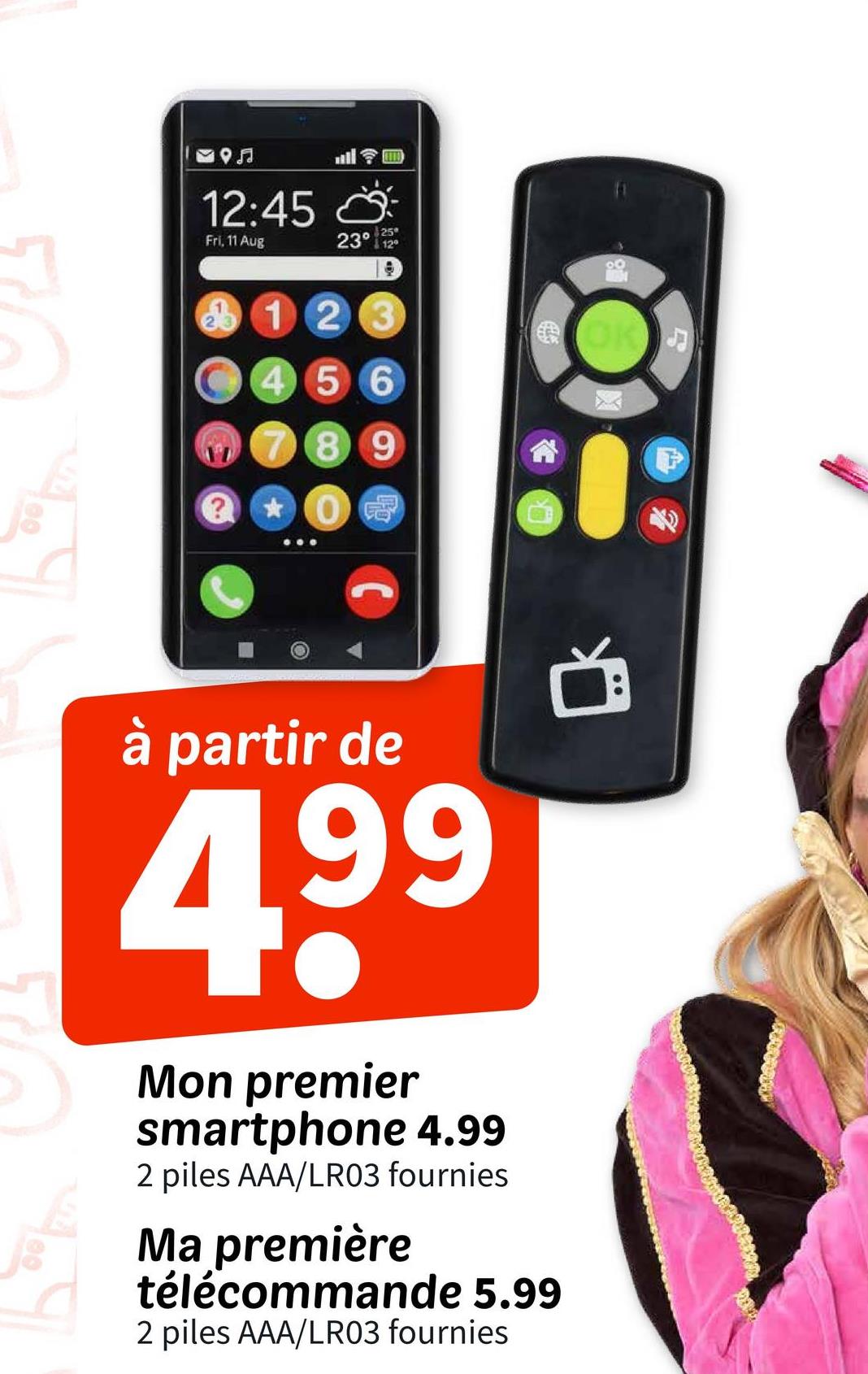 59♫
12:45
Fri, 11 Aug
25
23° 12°
123
456
789
? 0
600
冠
D
à partir de
4,99
Mon premier
smartphone 4.99
2 piles AAA/LR03 fournies
Ma première
télécommande 5.99
2 piles AAA/LR03 fournies