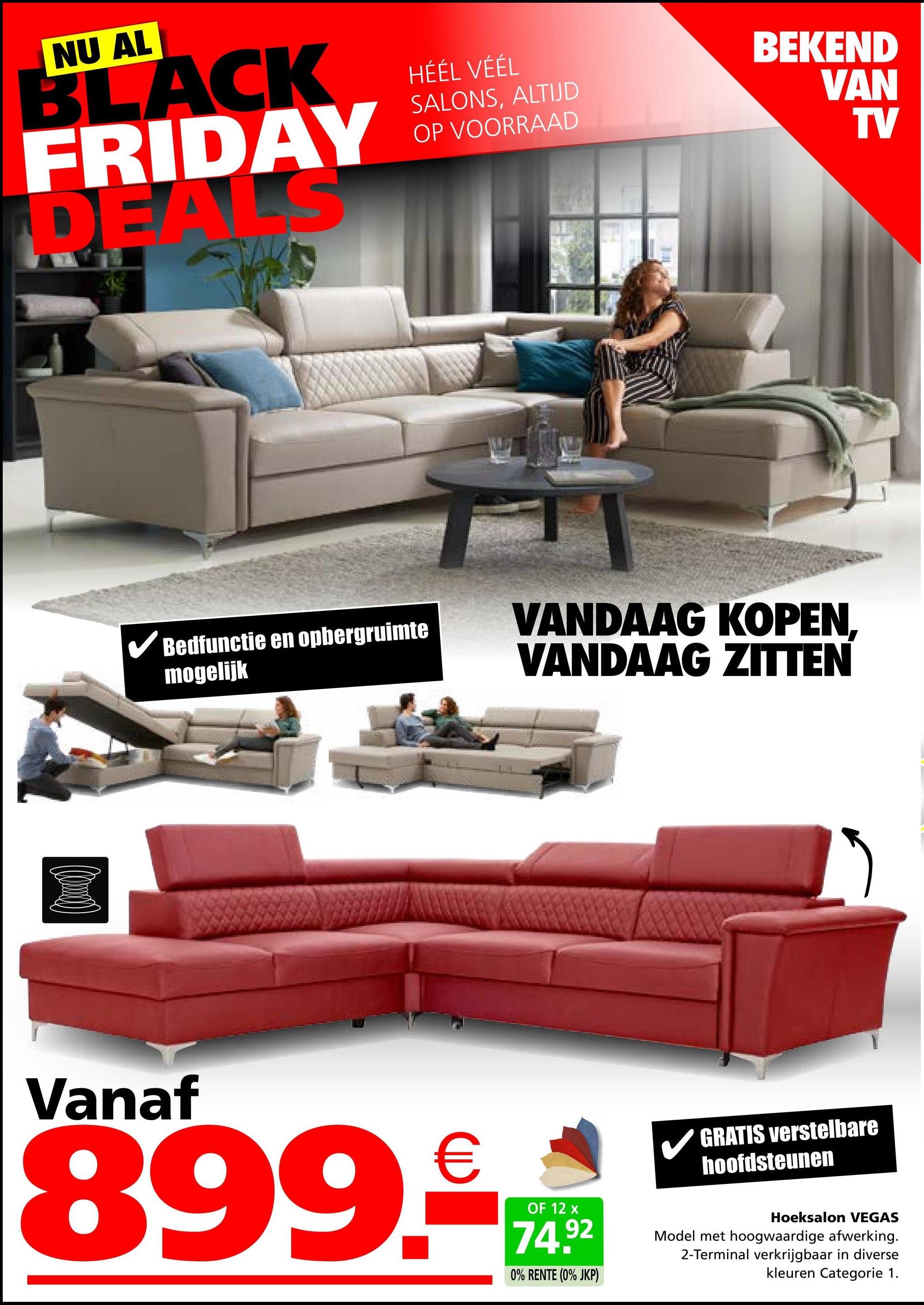 NU AL
BLACK
FRIDAY
DEALS
HÉÉL VÉÉL
SALONS, ALTIJD
OP VOORRAAD
BEKEND
VAN
TV
✓ Bedfunctie en opbergruimte
mogelijk
VANDAAG KOPEN.
VANDAAG ZITTEN
Vanaf
899.
€
OF 12 x
74.92
0% RENTE (0% JKP)
GRATIS verstelbare
hoofdsteunen
Hoeksalon VEGAS
Model met hoogwaardige afwerking.
2-Terminal verkrijgbaar in diverse
kleuren Categorie 1.