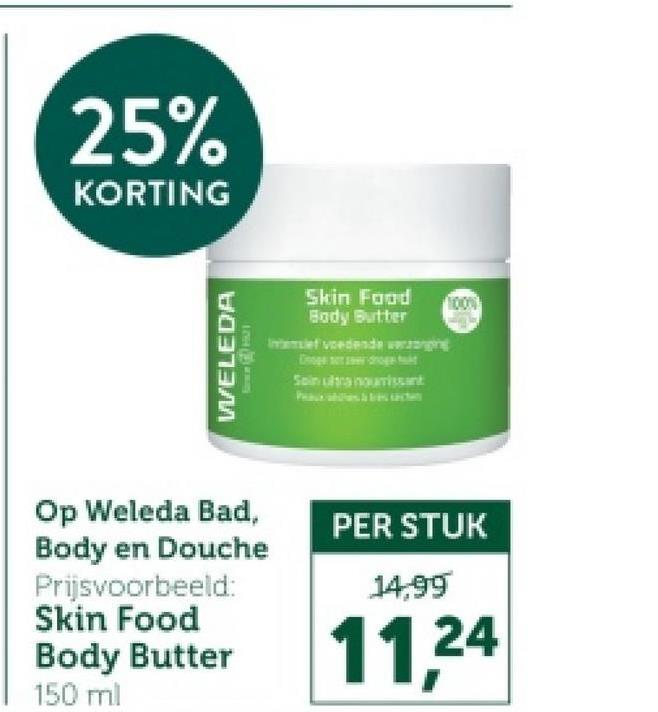 25%
KORTING
WELEDA
Skin Food
Body Butter
Imef voedende wengin
Soin ultra nouissant
Op Weleda Bad,
Body en Douche
Prijsvoorbeeld:
Skin Food
Body Butter
150 ml
PER STUK
14,99
11,24
100%