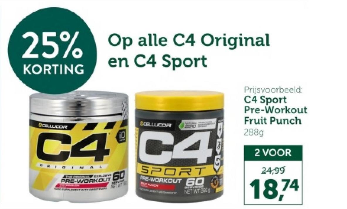 25% Op alle C4 Original
KORTING
CORLUCOR
en C4 Sport
CELLUCOR
C4 C4
ORIGINAL
PRE-WORKOUT
60
NET WITH
SPORT
PRE-WORKOUT 60
MUTAUNCH
NET WT 289
Prijsvoorbeeld:
C4 Sport
Pre-Workout
Fruit Punch
288g
2 VOOR
24,99
18,74