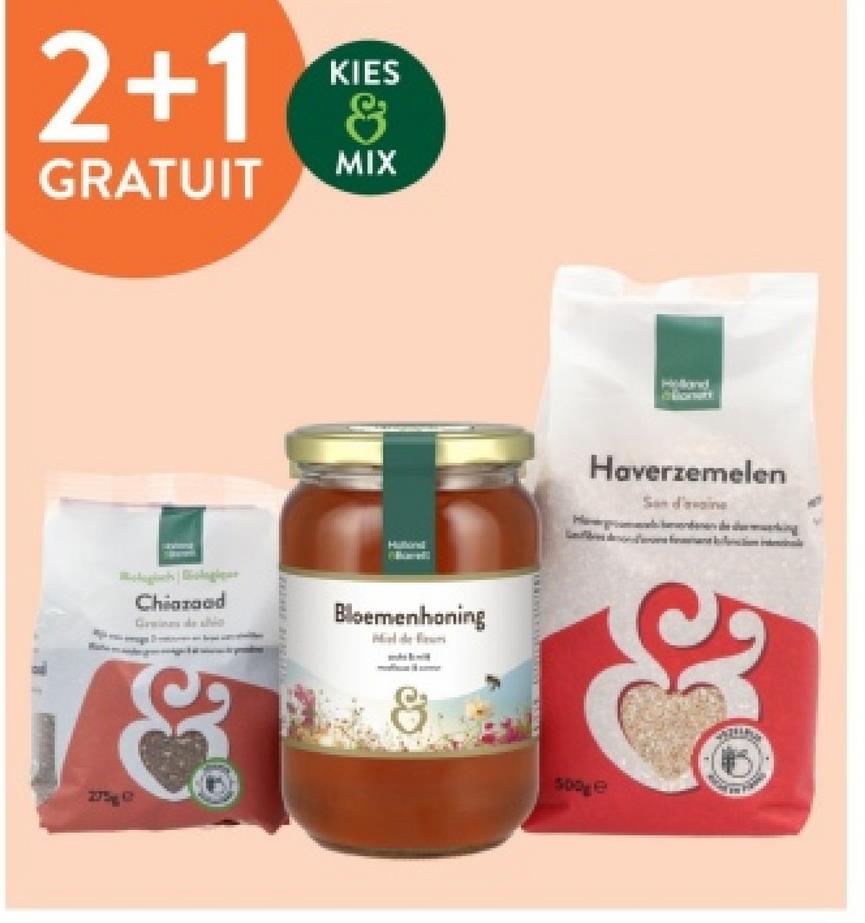 2+1
GRATUIT
KIES
&
MIX
Hallora
Haverzemelen
Son d'avoine
Chiazaad
Gawinas de so
&
Bloemenhoning
8
500ge