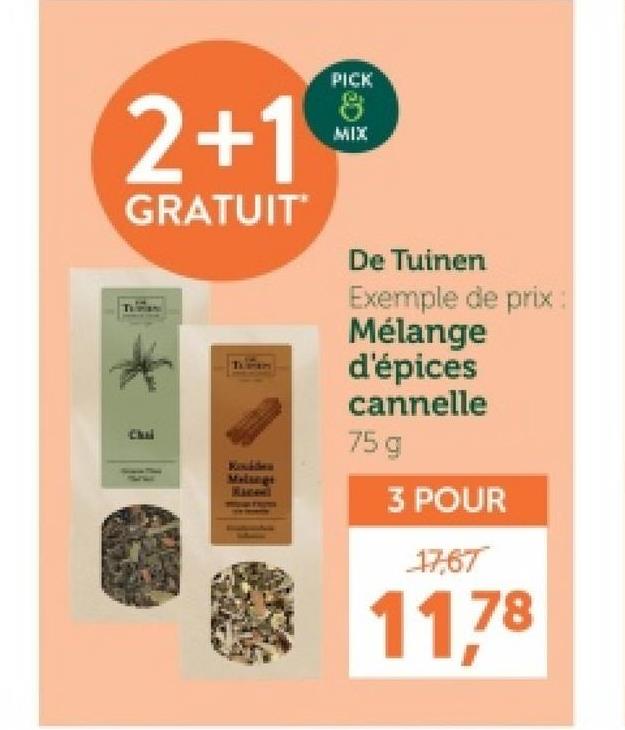 2+1
GRATUIT*
Chil
Kouiden
Melings
PICK
8
MIX
De Tuinen
Exemple de prix:
Mélange
d'épices
cannelle
75 g
3 POUR
17,67
11,78