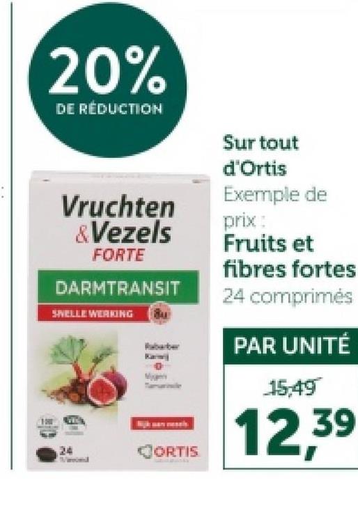 20%
DE RÉDUCTION
Vruchten
&Vezels
FORTE
DARMTRANSIT
SWELLE WERKING Bu
barber
24
CORTIS
Surtout
d'Ortis
Exemple de
prix:
Fruits et
fibres fortes
24 comprimés
PAR UNITÉ
15,49
12,39