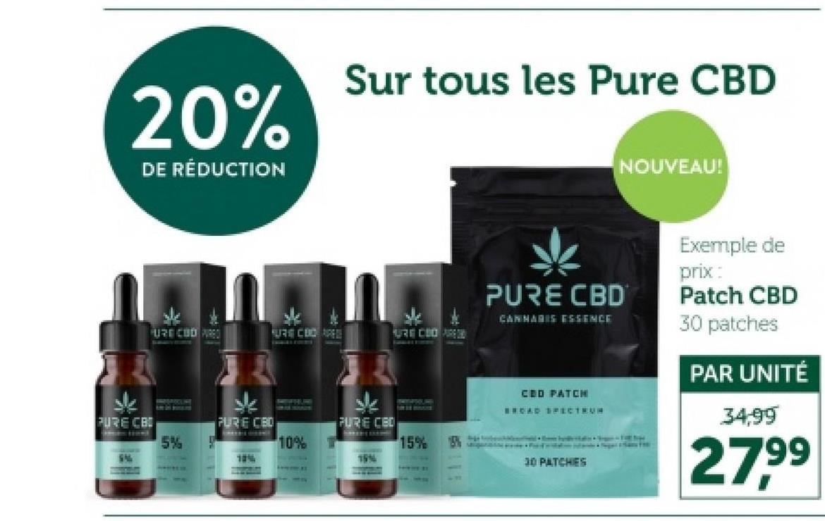 20%
DE RÉDUCTION
Sur tous les Pure CBD
NOUVEAU!
باد
PURE CBI
S
URE COD PO
5%
علا
PURE CBD
10%
10%
یاد
PURE CBD
1914
URE CEDAR
15%
PURE CBD
CANNABIS ESSENCE
CED PATCH
BROAD SPECTRUM
30 PATCHES
Exemple de
prix:
Patch CBD
30 patches
PAR UNITÉ
34,99
27.99