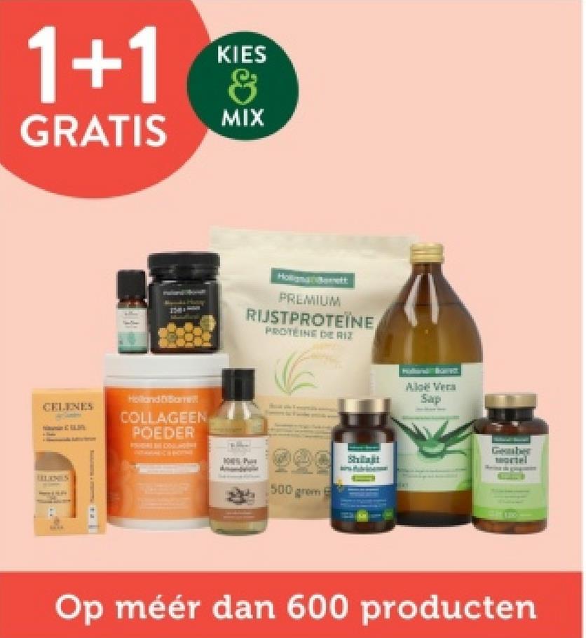 KIES
1+1 &
GRATIS
MIX
Holland
CELINES
ULLANILS
COLLAGEEN
POEDER
Holligat
PREMIUM
RIJSTPROTEÏNE
PROTÉINE DE RIZ
500 grom
Aloe Vera
Sap
Geber
mortel
Op méér dan 600 producten