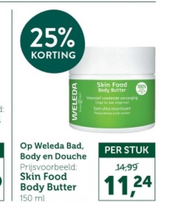 d:
25%
KORTING
WELEDA
Skin Food
Body Butter
If voedend
Soin ultra nourrissant
100%
Op Weleda Bad,
Body en Douche
Prijsvoorbeeld:
Skin Food
Body Butter
150 ml
PER STUK
14,99
11,24