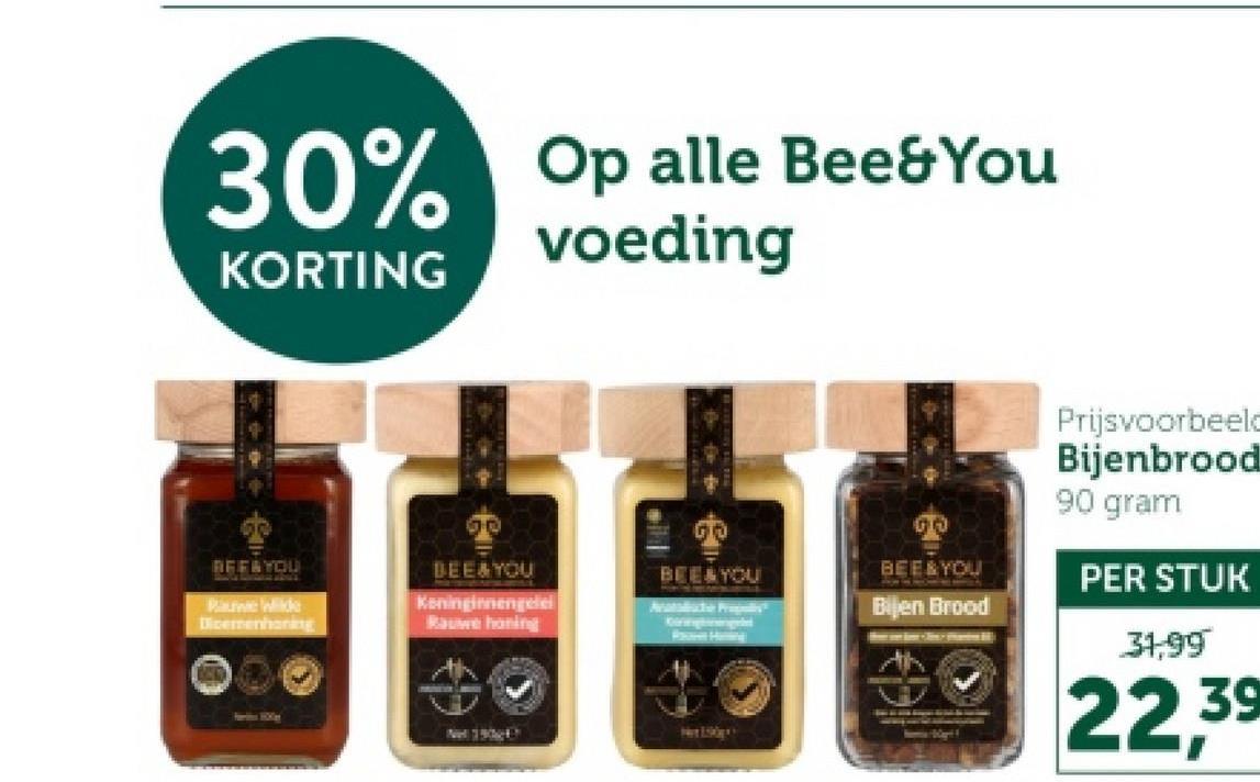 30% Op alle Bee&You
KORTING
voeding
REFAYOU
Pauwie Wilke
Dicemenhang
BEE&YOU
Koninginnengele
Rauwe honing
BEE&YOU
00
BEE & YOU
Bijen Brood
Net 190E
Het 150po
Prijsvoorbeeld
Bijenbrood
90 gram
PER STUK
31,99
22,39