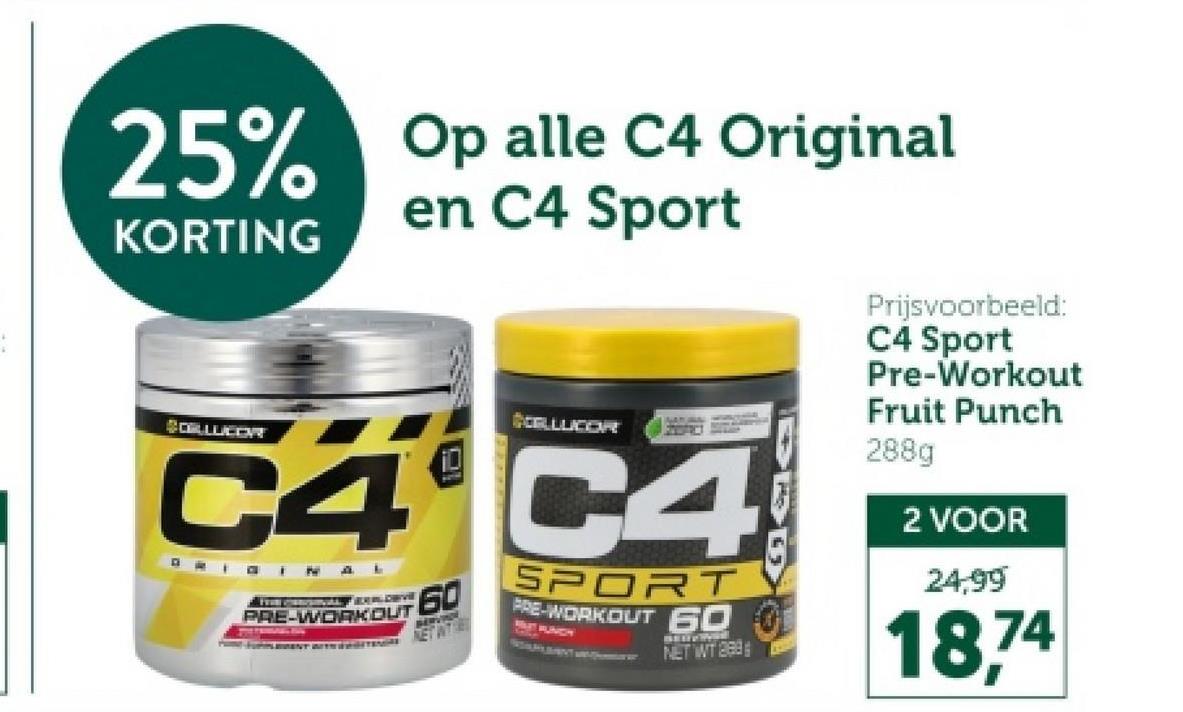 25% Op alle C4 Original
KORTING
COLLUCOR
en C4 Sport
CELLUCOR
C4 C4
ORIGINAL
60
PRE-WORKOUT
ENTITETER ETATE
SPORT
PRE-WORKOUT 60
NET WT 288
Prijsvoorbeeld:
C4 Sport
Pre-Workout
Fruit Punch
288g
2 VOOR
24,99
18,74