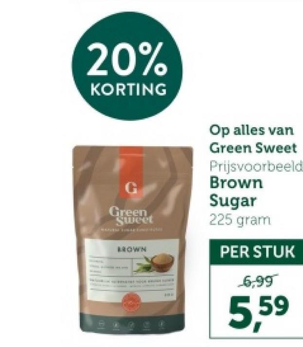 20%
KORTING
G
Green
Sweet
BROWN
Op alles van
Green Sweet
Prijsvoorbeeld
Brown
Sugar
225 gram
PER STUK
6,99
5,59