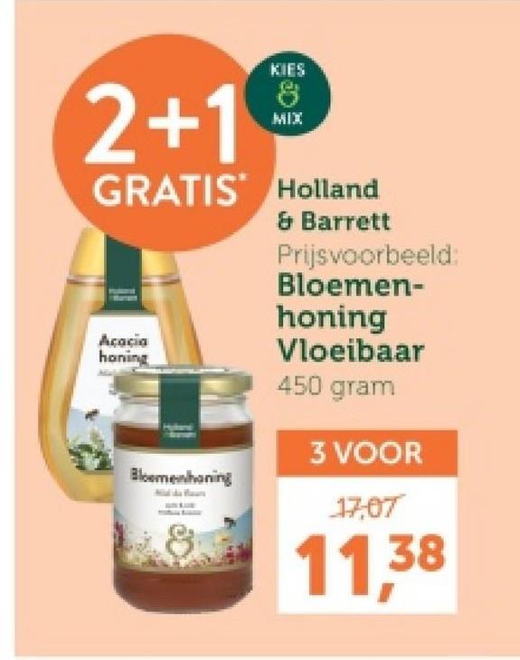 2+1
KIES
8
MIX
GRATIS Holland
Acacia
honing
Bloemenhoning
& Barrett
Prijsvoorbeeld:
Bloemen-
honing
Vloeibaar
450 gram
3 VOOR
17,07
11.38