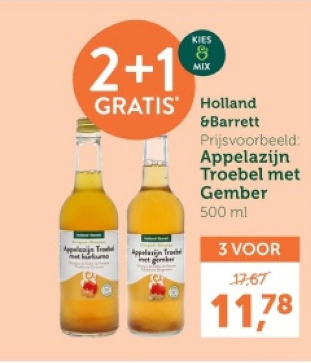 2+1
KIES
8
MIX
GRATIS Holland
&Barrett
Prijsvoorbeeld:
Appelazijn
Troebel met
Gember
500 ml
Appelanja Trad
Appelain Tra
3 VOOR
17,67
11,78