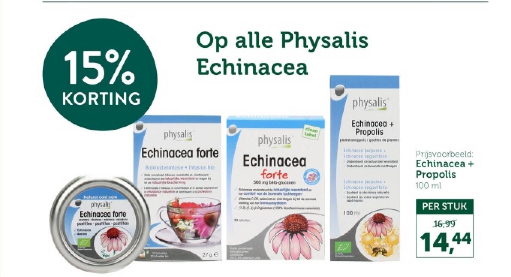 15%
KORTING
physalis
Op alle Physalis
Echinacea
Echinacea forte
Biokruideminfusie + Infusion bio
bacherming
physalis
Echinacea
forte
500 mg beta-glucane
Bent de
comfort om de boverate lichtwege
clean
label
physalis
Echinacea +
Propolis
Echinacea purpured +
Echinacea angustifolio
Hotel cord com
physalis
Echinacea forte
27 ge
30
Cafunios
W.C. Dll bersusand
Echinacea purpuren +
Echinace enquitatio
Prijsvoorbeeld:
Echinacea +
Propolis
100 ml
PER STUK
16,99
14,44
samps
100 ml