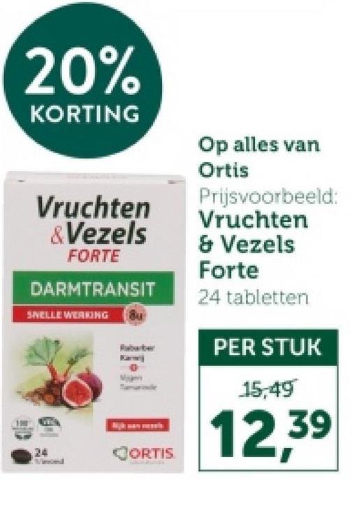 20%
KORTING
Vruchten
&Vezels
FORTE
DARMTRANSIT
SWELLE WERKING
இய
Rubber
0
Op alles van
Ortis
Prijsvoorbeeld:
Vruchten
& Vezels
Forte
24 tabletten
PER STUK
15,49
24
CORTIS
12,39