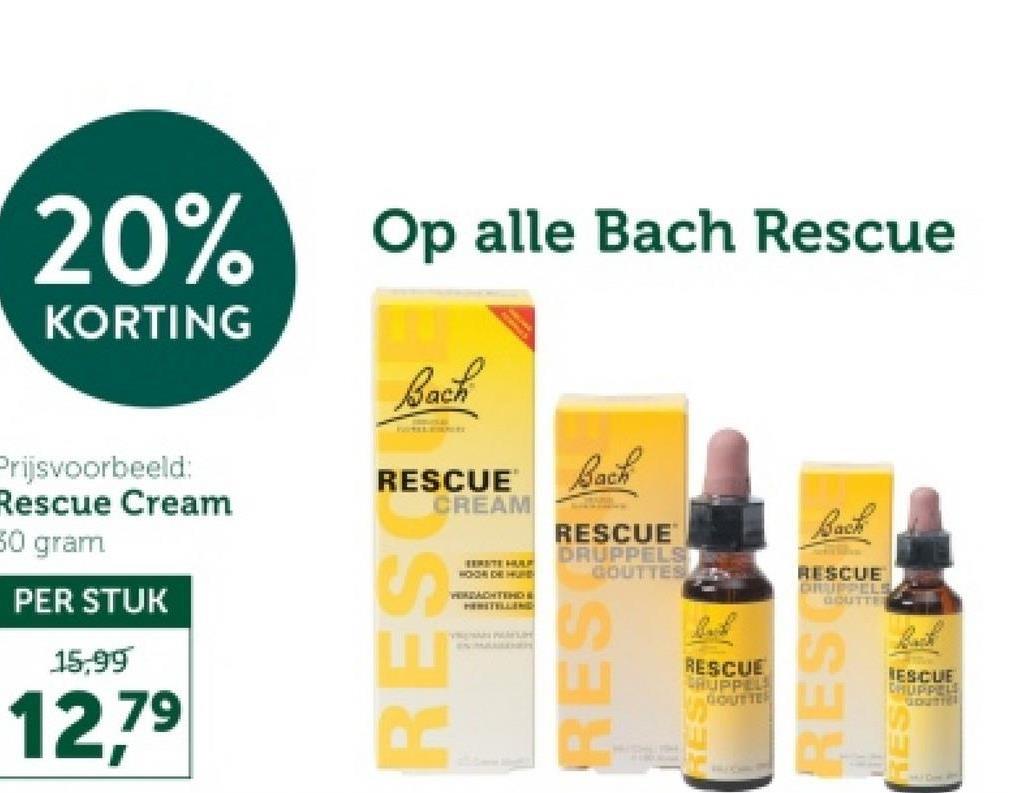 20% Op alle Bach Rescue
KORTING
васт
BOTTLEBUTT
Prijsvoorbeeld:
Rescue Cream
50 gram
PER STUK
15,99
12,79
RESCUE
CREAM
RES
BERETE HULE
PERDACHTSHOE
Back
RESCUE
DRUPPELS
GOUTTES
RES
RESCUE
CRUPPEL
GOUTTE
Back
RESCUE
DRUPPELS
GOUTTER
RESO
ESCUE
CHUPPEL
GOUTTEL