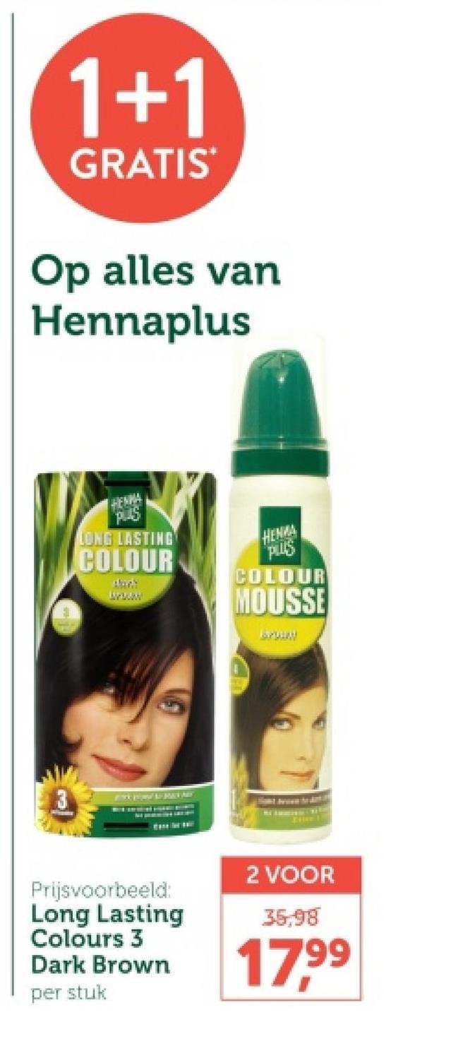 1+1
GRATIS
Op alles van
Hennaplus
HENNA
PLUS
LONG LASTING
НЕМИА
PLUS
COLOUR
www
COLOUR
MOUSSE
Prijsvoorbeeld:
Long Lasting
Colours 3
Dark Brown
per stuk
2 VOOR
35,98
17,99