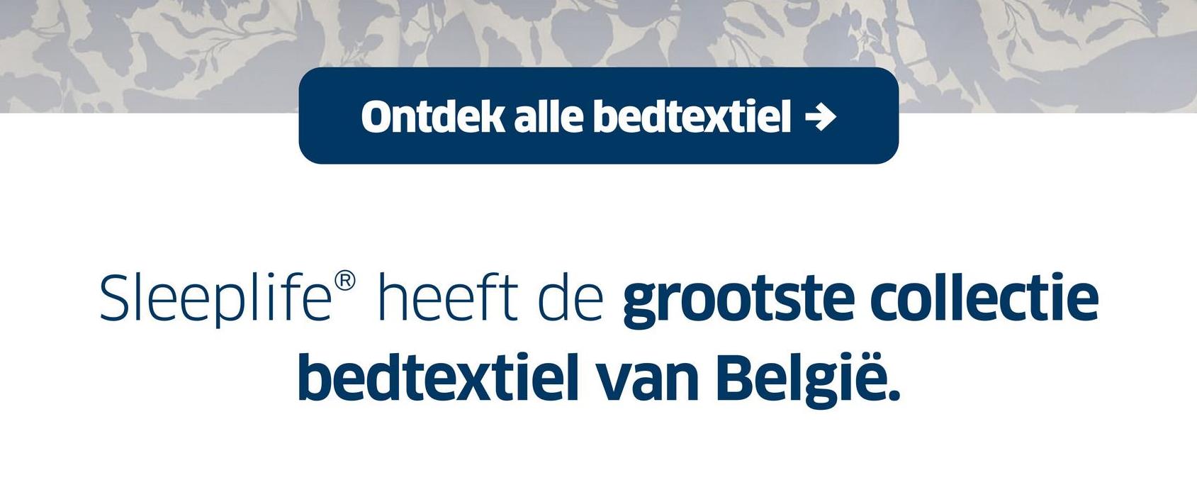 Ontdek alle bedtextiel →
Sleeplife® heeft de grootste collectie
bedtextiel van België.