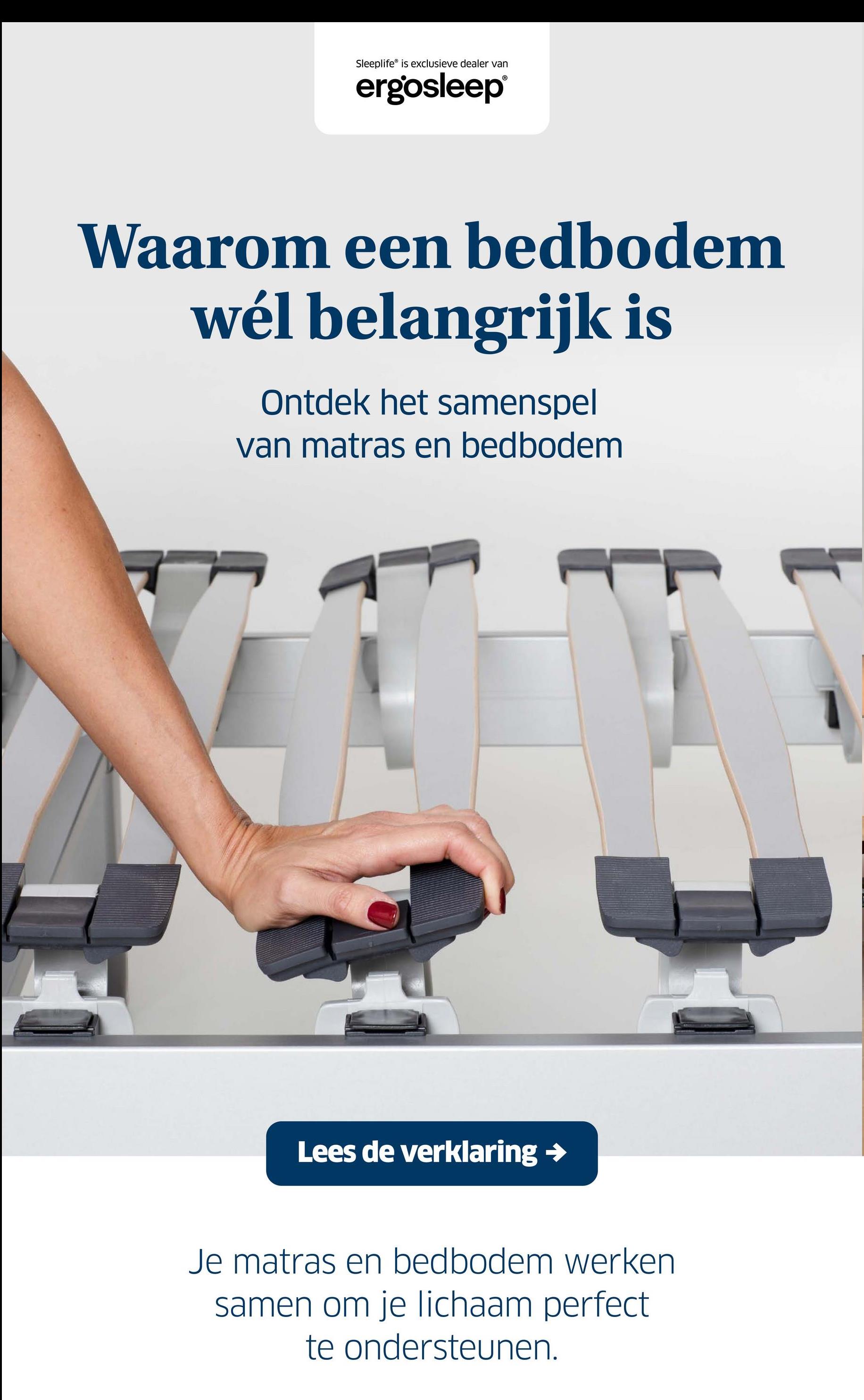 Sleeplife is exclusieve dealer van
ergosleep®
Waarom een bedbodem
wél belangrijk is
Ontdek het samenspel
van matras en bedbodem
Lees de verklaring →
Je matras en bedbodem werken
samen om je lichaam perfect
te ondersteunen.