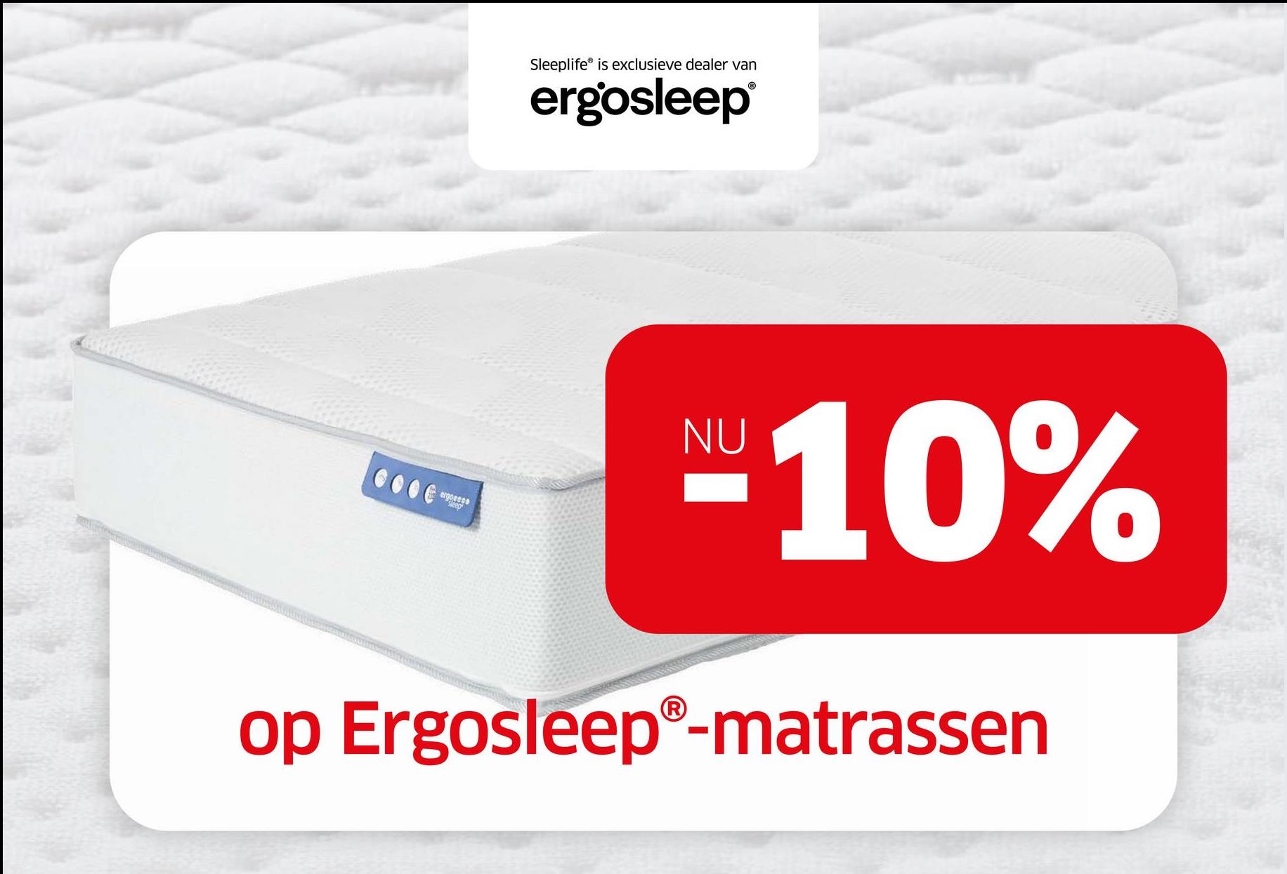 Sleeplife® is exclusieve dealer van
ergosleep
Ⓡ
ergosses
NU
ND 10%
op Ergosleep®-matrassen