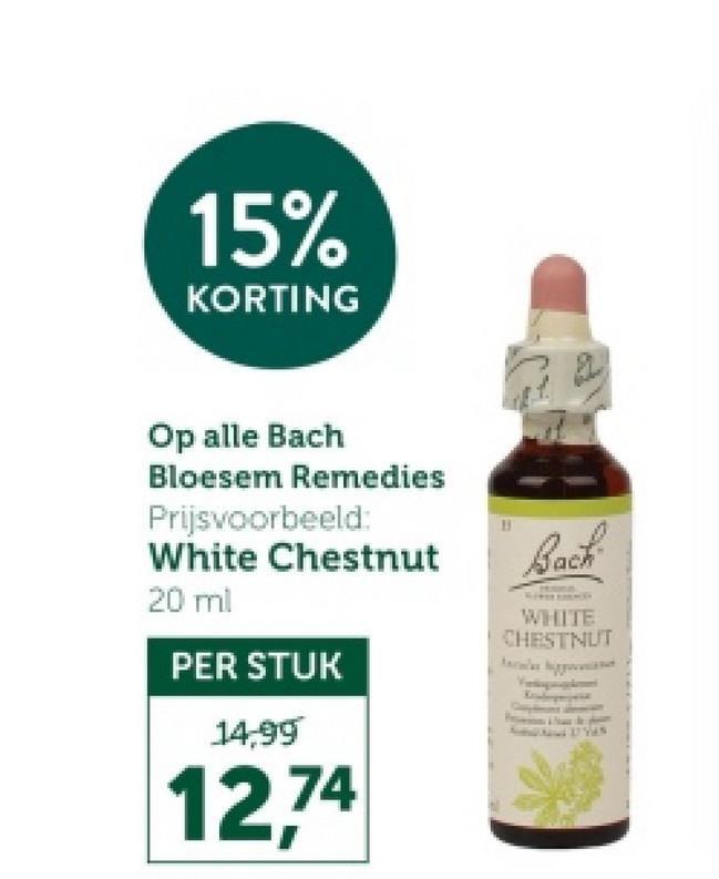 15%
KORTING
Op alle Bach
Bloesem Remedies
Prijsvoorbeeld:
White Chestnut
20 ml
Back
WHITE
CHESTNUT
PER STUK
14,99
12.74