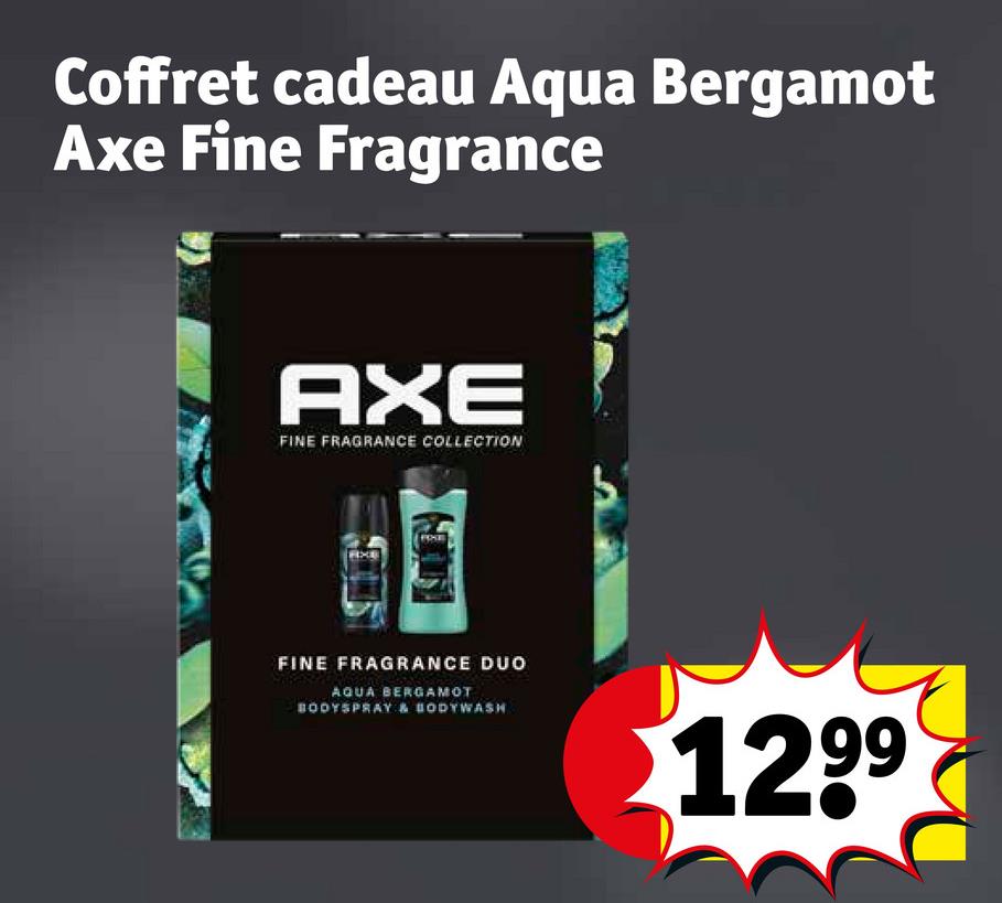 Coffret cadeau Aqua Bergamot
Axe Fine Fragrance
AXE
FINE FRAGRANCE COLLECTION
FIXE
FINE FRAGRANCE DUO
AQUA BERGAMOT
BODYSPRAY & BODYWASH
1299