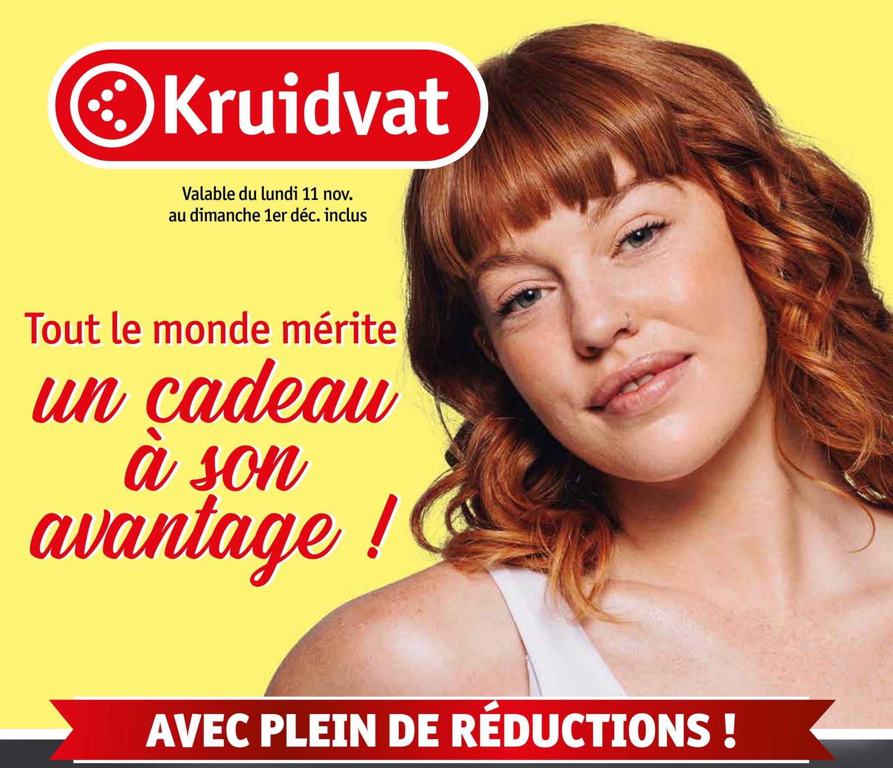 Kruidvat
Valable du lundi 11 nov.
au dimanche 1er déc. inclus
Tout le monde mérite
un cadeau
à son
avantage!
AVEC PLEIN DE RÉDUCTIONS!