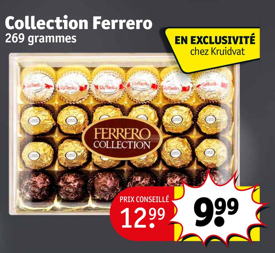 Collection Ferrero
269 grammes
EN EXCLUSIVITÉ
chez Kruidvat
Sellbell
Quifacio
Radiu
lfaello,
FERRERO
COLLECTION
PRIX CONSEILLÉ
12.99 999