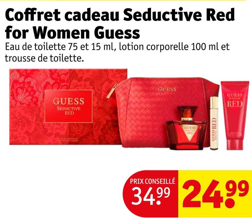 Coffret cadeau Seductive Red
for Women Guess
Eau de toilette 75 et 15 ml, lotion corporelle 100 ml et
trousse de toilette.
GUESS
SEDUCTIVE
RED
GUESS
GUESS
GUESS RED
GUESS
RED
PRIX CONSEILLÉ
34.99 2499