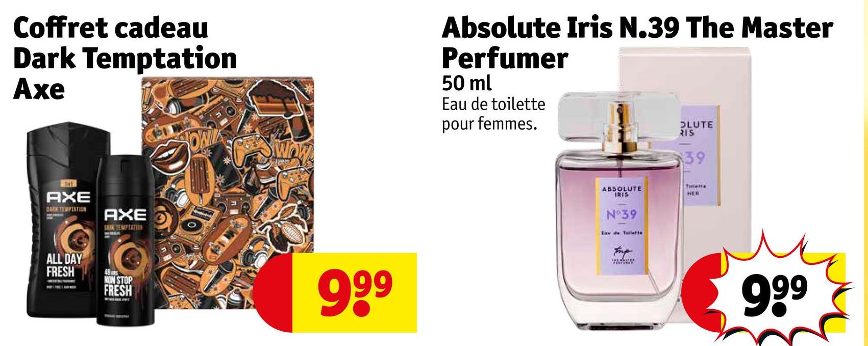 Coffret cadeau
Dark Temptation
Axe
AXE
DARK TEMPTATION
AXE
SARK TEMPTATION
WOW
Absolute Iris N.39 The Master
Perfumer
50 ml
Eau de toilette
pour femmes.
SLUTE
RIS
39
ALL DAY
FRESH
48
NON STOP
FRESH
999
ABSOLUTE
IRIS
HED
N°39
Eau de Teatte
999