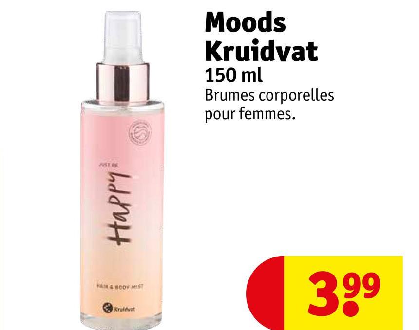 JUST BE
Happy
HAIR & BODY MIST
Kruidvat
Moods
Kruidvat
150 ml
Brumes corporelles
pour femmes.
3.99