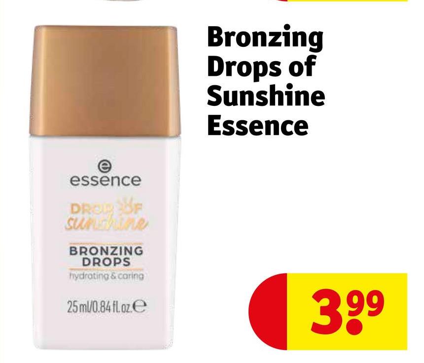 e
essence
DROP OF
Sunshine
BRONZING
DROPS
hydrating & caring
25ml/0.84 fl. oz.e
Bronzing
Drops of
Sunshine
Essence
399