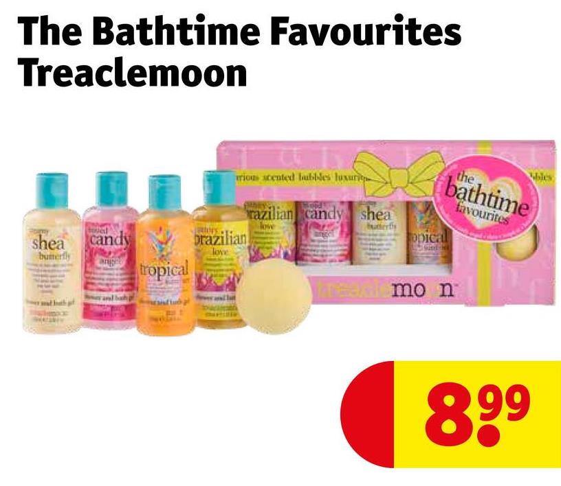 The Bathtime Favourites
Treaclemoon
rious scented labbles luxuri
razilian candy shea
shea candy
butterfly
brazilian
love
ange
tropical
the
bathtime
favourites
uders
opica
read mo n
bles
899