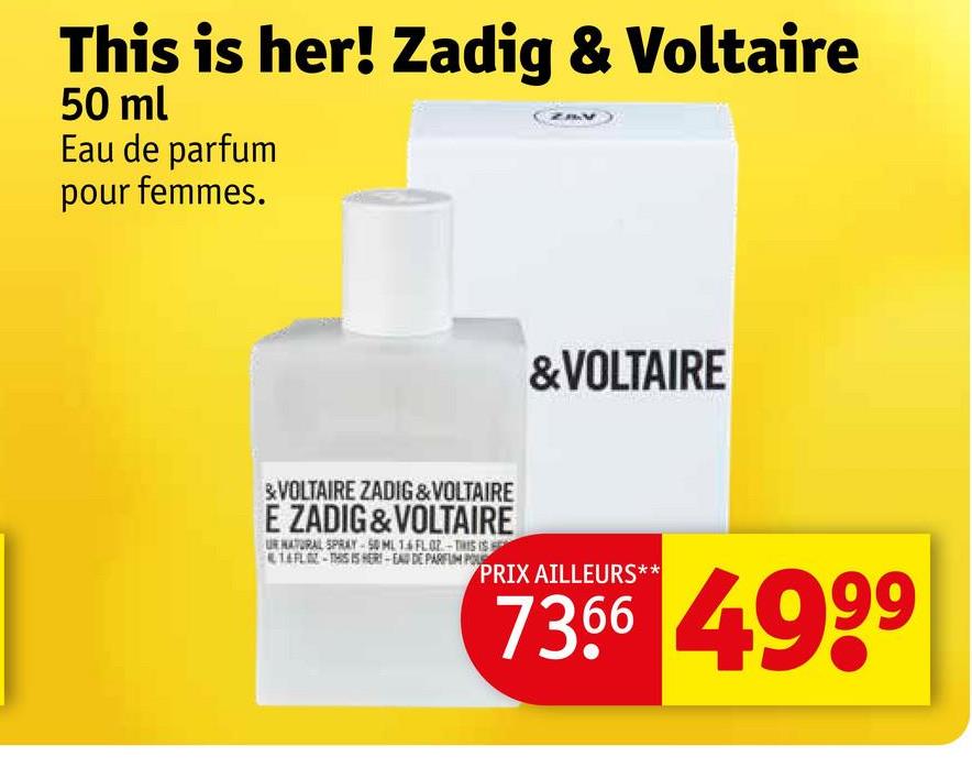 This is her! Zadig & Voltaire
50 ml
Eau de parfum
pour femmes.
&VOLTAIRE
&VOLTAIRE ZADIG & VOLTAIRE
E ZADIG&VOLTAIRE
UR NATURAL SPRAY-50 ML 1.6 FLO2-THIS IS
14 FLZ-THIS IS HER-EAD DE PARFUM PO
PRIX AILLEURS**
7366 4999